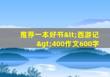 推荐一本好书<西游记>400作文600字